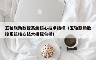 五軸聯(lián)動(dòng)數(shù)控系統(tǒng)核心技術(shù)指標(biāo)（五軸聯(lián)動(dòng)數(shù)控系統(tǒng)核心技術(shù)指標(biāo)包括）
