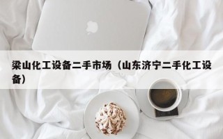梁山化工設(shè)備二手市場(chǎng)（山東濟(jì)寧二手化工設(shè)備）
