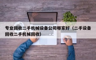 專業回收二手機械設備公司哪家好（二手設備回收二手機械回收）
