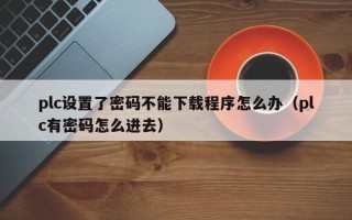 plc設置了密碼不能下載程序怎么辦（plc有密碼怎么進去）