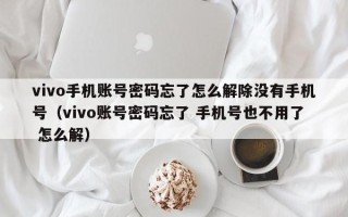 vivo手機賬號密碼忘了怎么解除沒有手機號（vivo賬號密碼忘了 手機號也不用了 怎么解）