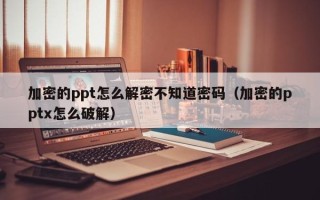 加密的ppt怎么解密不知道密碼（加密的pptx怎么破解）