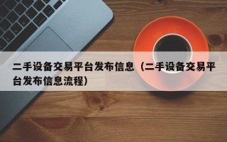 二手設備交易平臺發布信息（二手設備交易平臺發布信息流程）