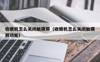 收銀機怎么關閉觸摸屏（收銀機怎么關閉觸摸屏功能）