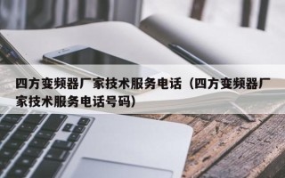 四方變頻器廠家技術(shù)服務(wù)電話（四方變頻器廠家技術(shù)服務(wù)電話號(hào)碼）