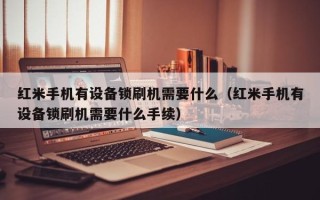 紅米手機有設(shè)備鎖刷機需要什么（紅米手機有設(shè)備鎖刷機需要什么手續(xù)）