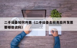 二手設(shè)備如何開票（二手設(shè)備去稅務(wù)局開發(fā)票要哪些資料）