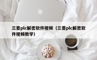 三菱plc解密軟件視頻（三菱plc解密軟件視頻教學）