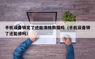 手機設備鎖定了還能清除數據嗎（手機設備鎖了還能修嗎）