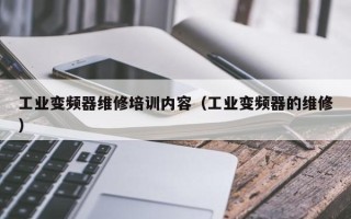 工業變頻器維修培訓內容（工業變頻器的維修）