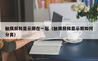 觸摸屏和顯示屏在一起（觸摸屏和顯示屏如何分離）