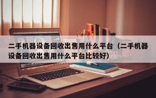 二手機(jī)器設(shè)備回收出售用什么平臺(tái)（二手機(jī)器設(shè)備回收出售用什么平臺(tái)比較好）
