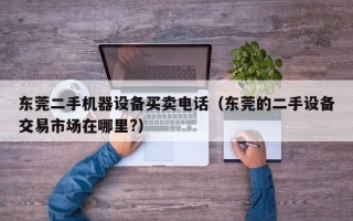 東莞二手機器設備買賣電話（東莞的二手設備交易市場在哪里?）