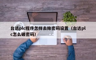 臺(tái)達(dá)plc程序怎樣去除密碼設(shè)置（臺(tái)達(dá)plc怎么破密碼）
