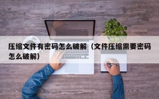 壓縮文件有密碼怎么破解（文件壓縮需要密碼怎么破解）