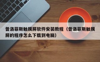 普洛菲斯觸摸屏軟件安裝教程（普洛菲斯觸摸屏的程序怎么下載到電腦）