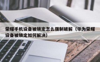 榮耀手機設備被鎖定怎么強制破解（華為榮耀設備被鎖定如何解決）