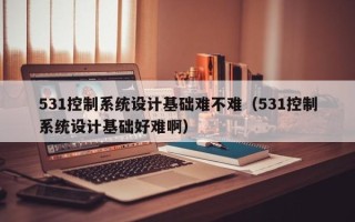 531控制系統設計基礎難不難（531控制系統設計基礎好難啊）