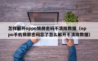 怎樣解開oppo鎖屏密碼不清除數據（oppo手機鎖屏密碼忘了怎么解開不清除數據）