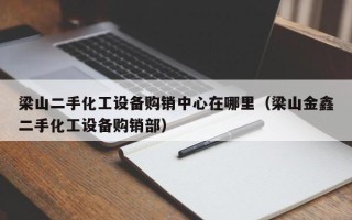 梁山二手化工設(shè)備購(gòu)銷中心在哪里（梁山金鑫二手化工設(shè)備購(gòu)銷部）
