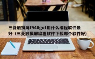 三菱觸摸屏f940got用什么編程軟件最好（三菱觸摸屏編程軟件下載哪個(gè)軟件好）