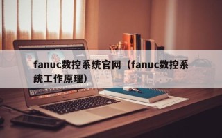 fanuc數(shù)控系統(tǒng)官網(wǎng)（fanuc數(shù)控系統(tǒng)工作原理）