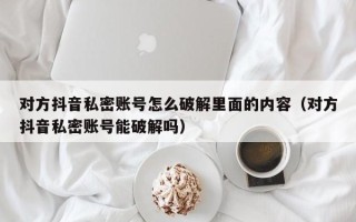 對方抖音私密賬號怎么破解里面的內容（對方抖音私密賬號能破解嗎）