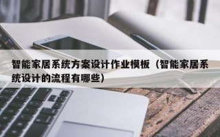 智能家居系統(tǒng)方案設(shè)計作業(yè)模板（智能家居系統(tǒng)設(shè)計的流程有哪些）