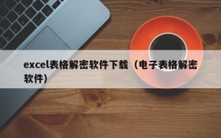 excel表格解密軟件下載（電子表格解密軟件）