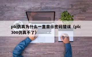 plc仿真為什么一直顯示密碼錯誤（plc300仿真不了）