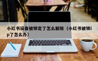 小紅書(shū)設(shè)備被鎖定了怎么解除（小紅書(shū)被鎖ip了怎么辦）