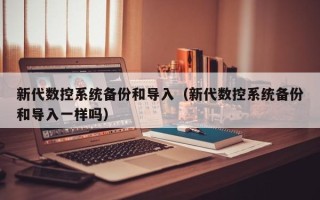 新代數控系統備份和導入（新代數控系統備份和導入一樣嗎）