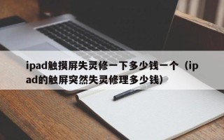 ipad觸摸屏失靈修一下多少錢一個（ipad的觸屏突然失靈修理多少錢）