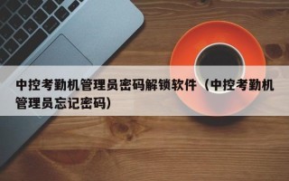 中控考勤機(jī)管理員密碼解鎖軟件（中控考勤機(jī)管理員忘記密碼）