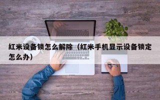 紅米設備鎖怎么解除（紅米手機顯示設備鎖定怎么辦）