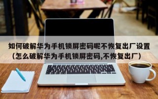 如何破解華為手機(jī)鎖屏密碼呢不恢復(fù)出廠設(shè)置（怎么破解華為手機(jī)鎖屏密碼,不恢復(fù)出廠）