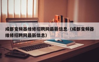 成都變頻器維修招聘網最新信息（成都變頻器維修招聘網最新信息）