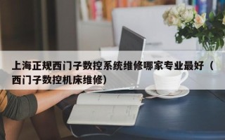 上海正規西門子數控系統維修哪家專業最好（西門子數控機床維修）