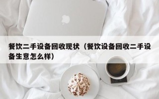 餐飲二手設備回收現狀（餐飲設備回收二手設備生意怎么樣）