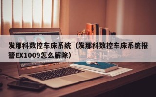發(fā)那科數(shù)控車床系統(tǒng)（發(fā)那科數(shù)控車床系統(tǒng)報警EX1009怎么解除）