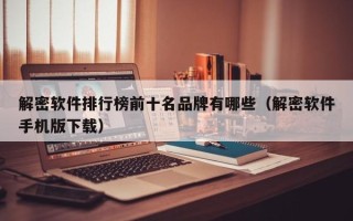 解密軟件排行榜前十名品牌有哪些（解密軟件手機版下載）