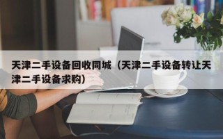 天津二手設備回收同城（天津二手設備轉讓天津二手設備求購）