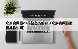 眾辰變頻器e1報(bào)警怎么解決（眾辰變頻器面板操作說(shuō)明）