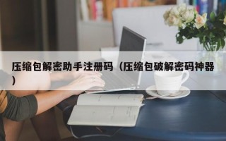 壓縮包解密助手注冊碼（壓縮包破解密碼神器）