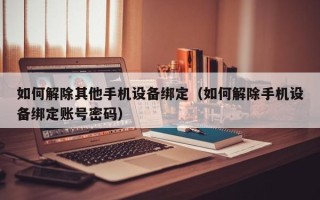 如何解除其他手機(jī)設(shè)備綁定（如何解除手機(jī)設(shè)備綁定賬號(hào)密碼）