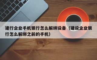 建行企業(yè)手機(jī)銀行怎么解綁設(shè)備（建設(shè)企業(yè)銀行怎么解綁之前的手機(jī)）