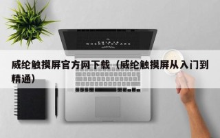 威綸觸摸屏官方網下載（威綸觸摸屏從入門到精通）