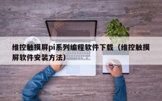 維控觸摸屏pi系列編程軟件下載（維控觸摸屏軟件安裝方法）