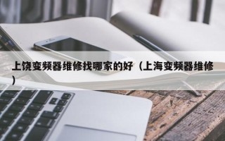 上饒變頻器維修找哪家的好（上海變頻器維修）