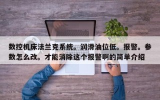 數(shù)控機床法蘭克系統(tǒng)。潤滑油位低。報警。參數(shù)怎么改。才能消除這個報警啊的簡單介紹